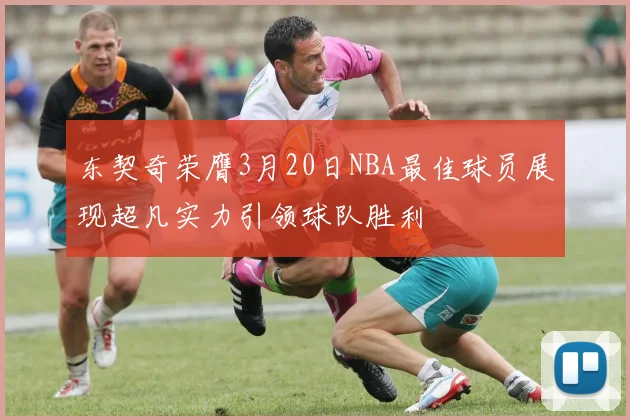 东契奇荣膺3月20日NBA最佳球员展现超凡实力引领球队胜利