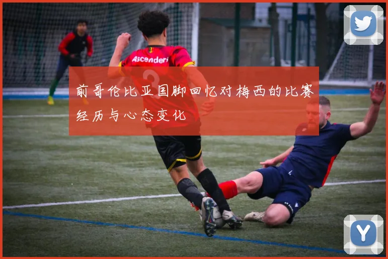 前哥伦比亚国脚回忆对梅西的比赛经历与心态变化