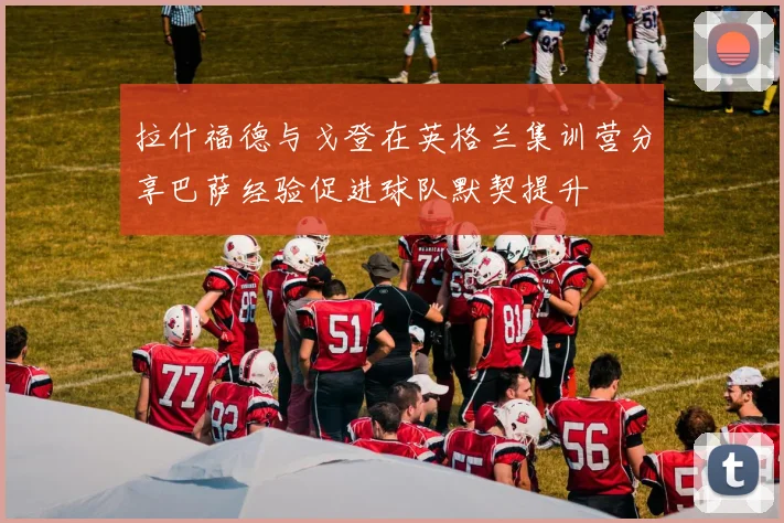 拉什福德与戈登在英格兰集训营分享巴萨经验促进球队默契提升