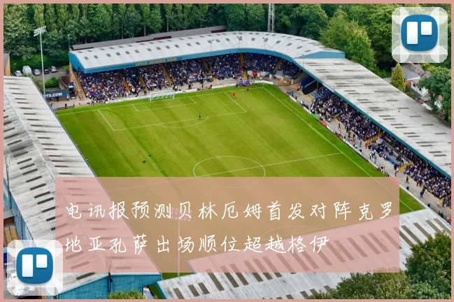 电讯报预测贝林厄姆首发对阵克罗地亚孔萨出场顺位超越格伊