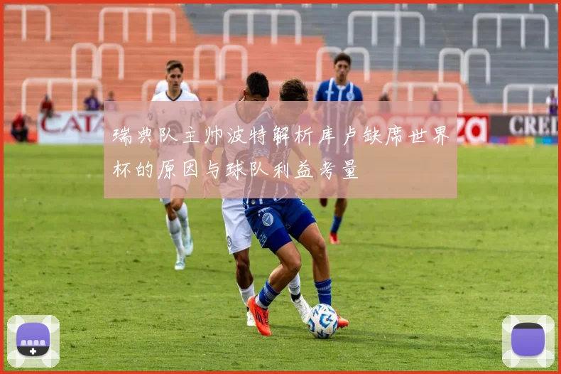 瑞典队主帅波特解析库卢缺席世界杯的原因与球队利益考量