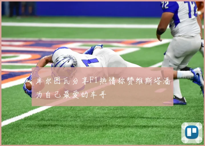 库尔图瓦分享F1热情称赞维斯塔潘为自己最爱的车手