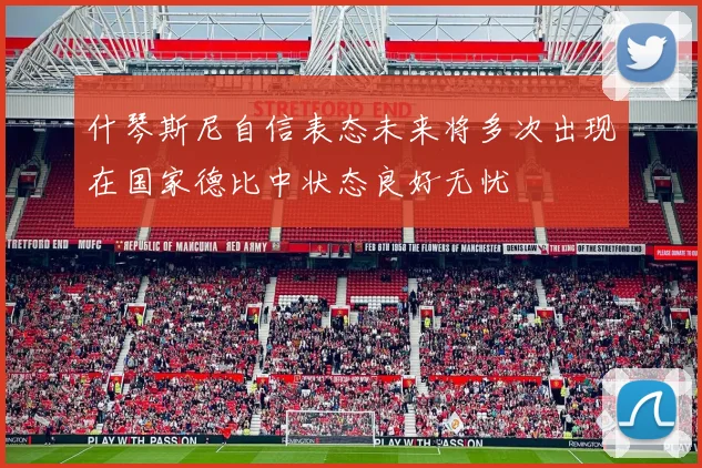 什琴斯尼自信表态未来将多次出现在国家德比中状态良好无忧