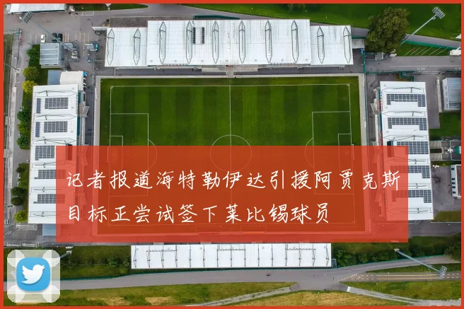 记者报道海特勒伊达引援阿贾克斯目标正尝试签下莱比锡球员