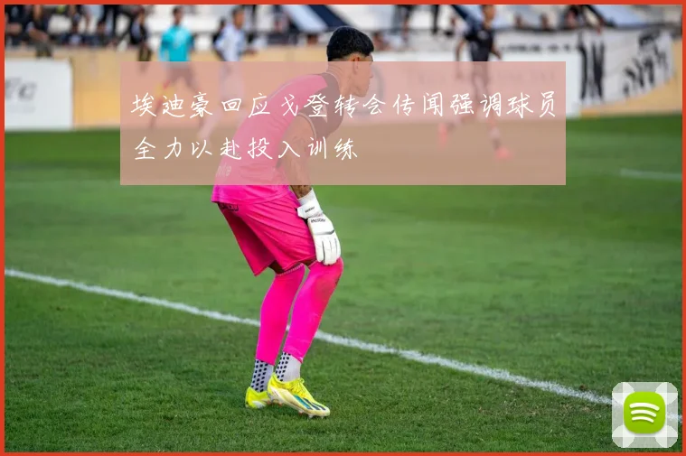 埃迪豪回应戈登转会传闻强调球员全力以赴投入训练