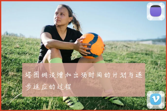 塔图姆谈增加出场时间的计划与逐步适应的过程