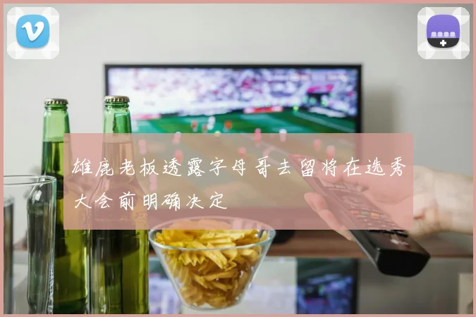 雄鹿老板透露字母哥去留将在选秀大会前明确决定