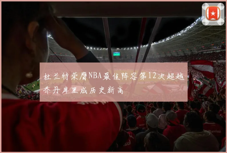 杜兰特荣膺NBA最佳阵容第12次超越乔丹库里成历史新高