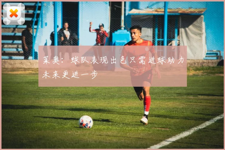 莱奥：球队表现出色只需进球助力未来更进一步