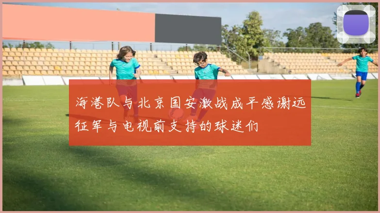海港队与北京国安激战成平感谢远征军与电视前支持的球迷们