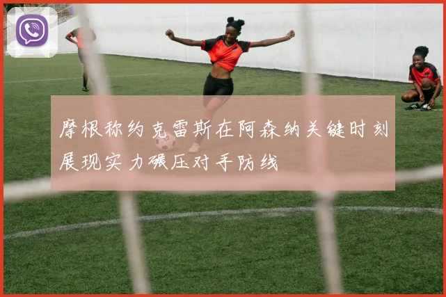 摩根称约克雷斯在阿森纳关键时刻展现实力碾压对手防线