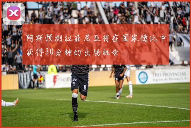 阿斯预测拉菲尼亚将在国家德比中获得30分钟的出场机会