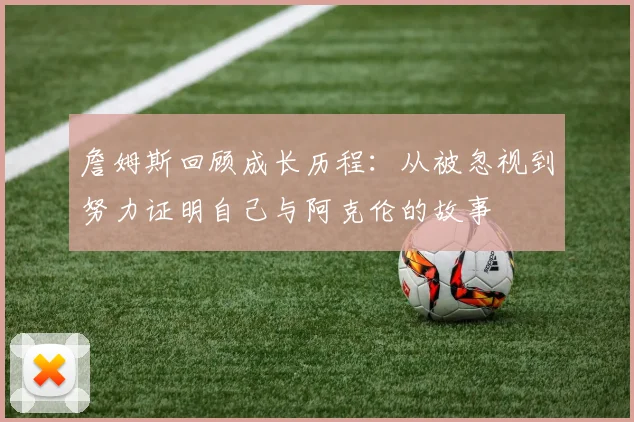 詹姆斯回顾成长历程：从被忽视到努力证明自己与阿克伦的故事