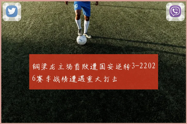 铜梁龙主场首败遭国安逆转3-22026赛季战绩遭遇重大打击