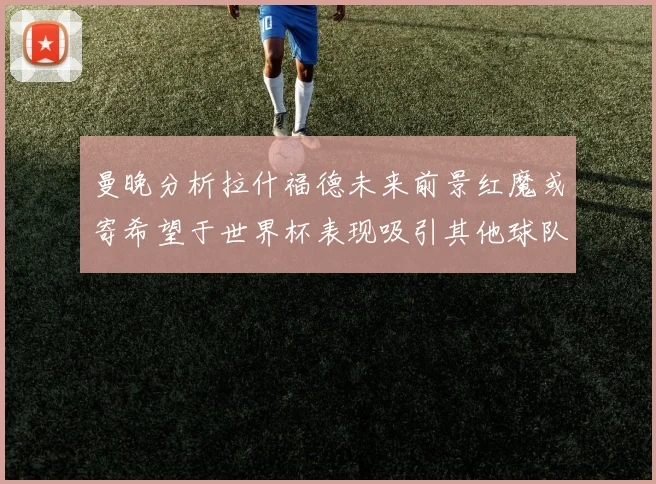 曼晚分析拉什福德未来前景红魔或寄希望于世界杯表现吸引其他球队