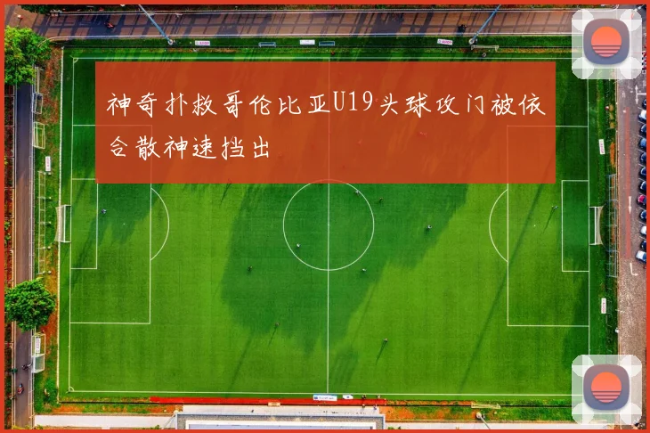 神奇扑救哥伦比亚U19头球攻门被依合散神速挡出