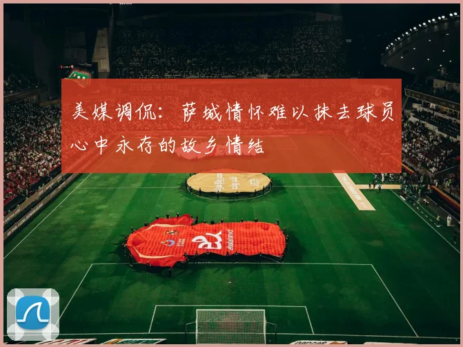 美媒调侃：萨城情怀难以抹去球员心中永存的故乡情结