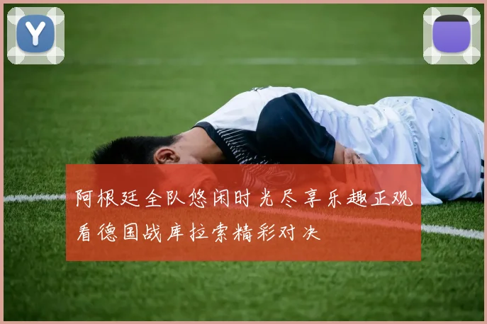 阿根廷全队悠闲时光尽享乐趣正观看德国战库拉索精彩对决