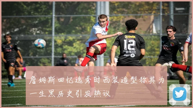 詹姆斯回忆选秀时西装造型称其为一生黑历史引发热议