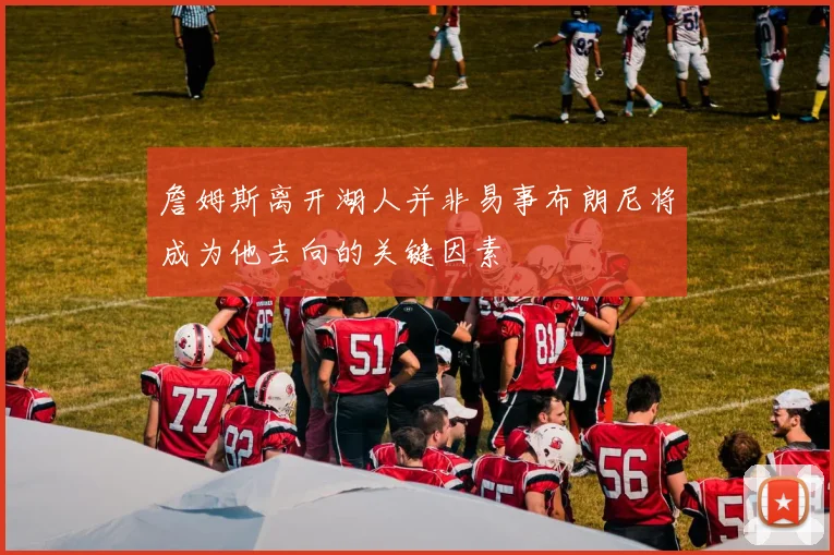 詹姆斯离开湖人并非易事布朗尼将成为他去向的关键因素