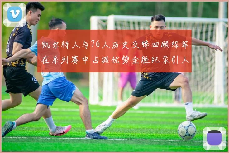 凯尔特人与76人历史交锋回顾绿军在系列赛中占据优势全胜纪录引人关注