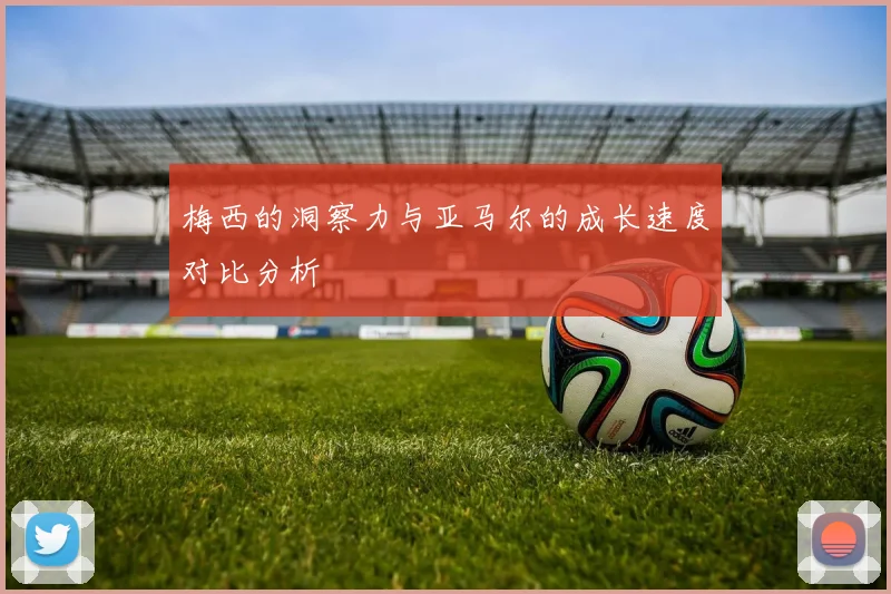 梅西的洞察力与亚马尔的成长速度对比分析