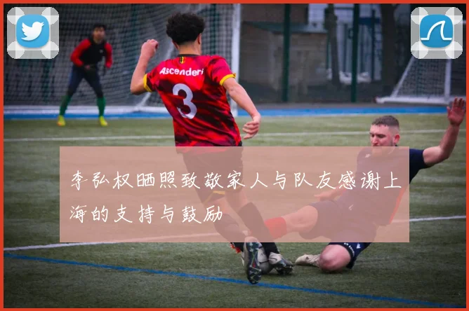 李弘权晒照致敬家人与队友感谢上海的支持与鼓励
