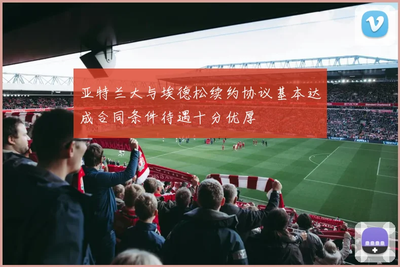 亚特兰大与埃德松续约协议基本达成合同条件待遇十分优厚