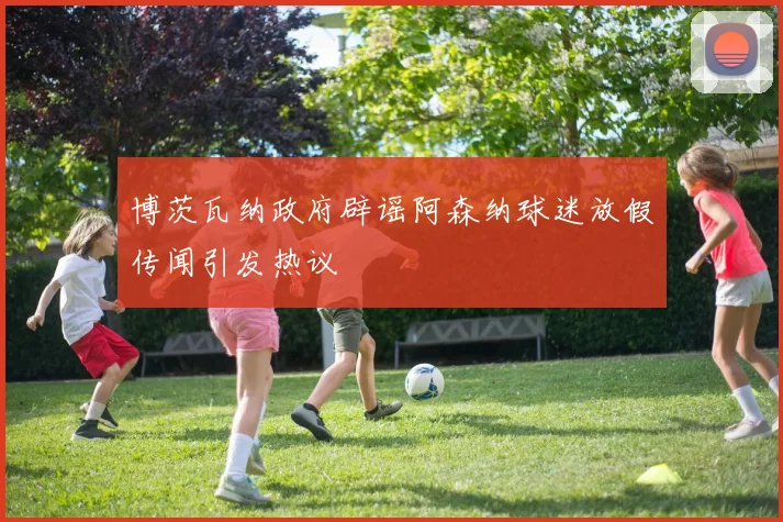 博茨瓦纳政府辟谣阿森纳球迷放假传闻引发热议