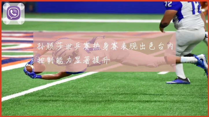 孙颖莎世乒赛热身赛表现出色台内控制能力显著提升