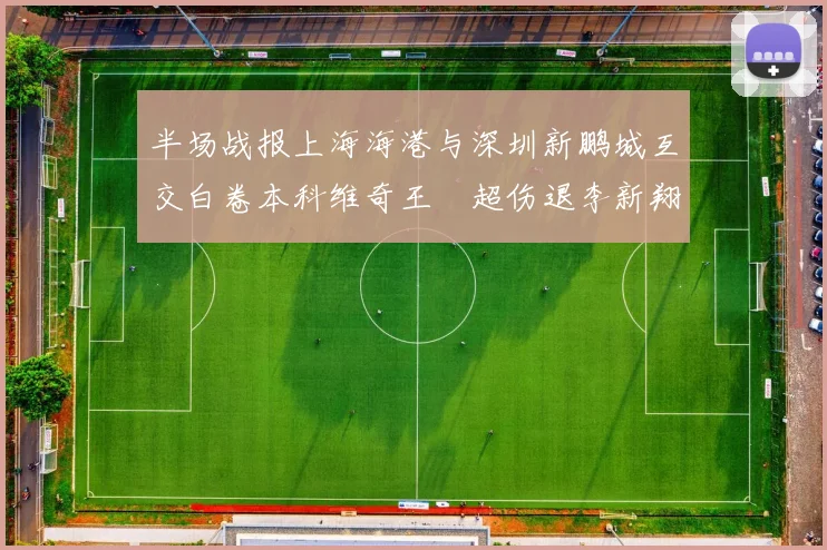 半场战报上海海港与深圳新鹏城互交白卷本科维奇王燊超伤退李新翔错失良机