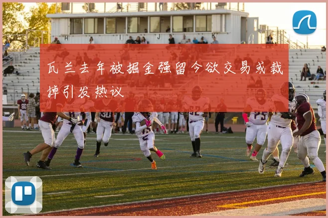 瓦兰去年被掘金强留今欲交易或裁掉引发热议